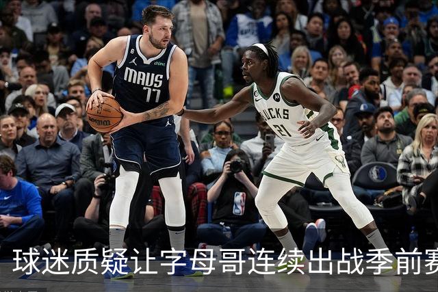 球迷质疑让字母哥连续出战季前赛！队记：他才31岁并不是41岁了