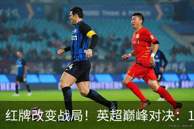 红牌改变战局！英超巅峰对决：10.9亿豪门0-3崩盘 不败金身告破